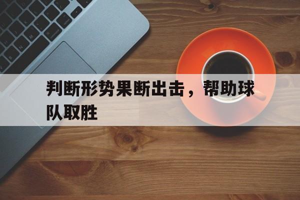 判断形势果断出击，帮助球队取胜