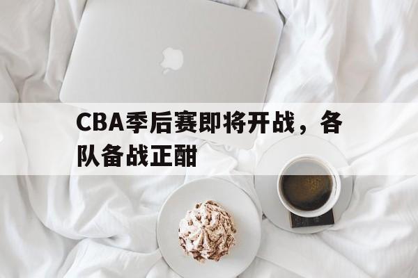 CBA季后赛即将开战，各队备战正酣的简单介绍