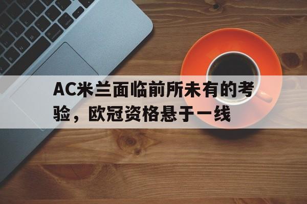 AC米兰面临前所未有的考验，欧冠资格悬于一线的简单介绍