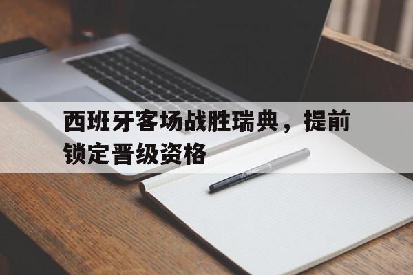 西班牙客场战胜瑞典，提前锁定晋级资格