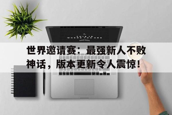 世界邀请赛：最强新人不败神话，版本更新令人震惊！