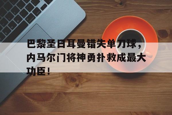 巴黎圣日耳曼错失单刀球，内马尔门将神勇扑救成最大功臣！