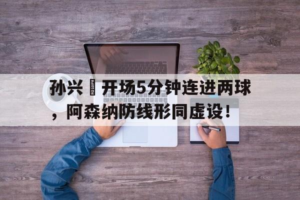 孙兴慜开场5分钟连进两球，阿森纳防线形同虚设！