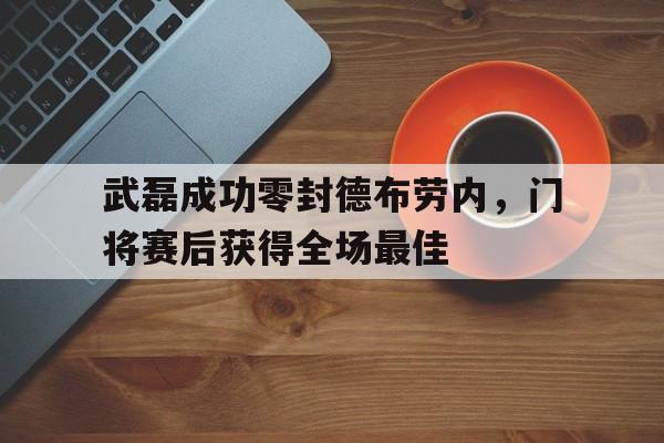 武磊成功零封德布劳内，门将赛后获得全场最佳
